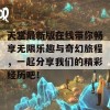 天堂最新版在线带你畅享无限乐趣与奇幻旅程，一起分享我们的精彩经历吧！