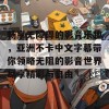 畅享无障碍的影音乐趣，亚洲不卡中文字幕带你领略无阻的影音世界尽享精彩与自由