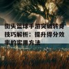 街头篮球手游突破转身技巧解析：提升得分效率的实用方法