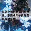 在这个无拘无束的时光里，享受成年午夜免费影院的乐趣