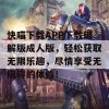 快喵下载APP下载破解版成人版，轻松获取无限乐趣，尽情享受无阻碍的体验！