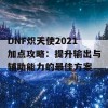 DNF炽天使2021加点攻略：提升输出与辅助能力的最佳方案