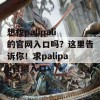 想找palipali的官网入口吗？这里告诉你！求palipali官网入口