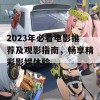 2023年必看电影推荐及观影指南，畅享精彩影娱体验