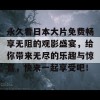 永久看日本大片免费畅享无阻的观影盛宴，给你带来无尽的乐趣与惊喜，快来一起享受吧！