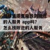 想知道哪里能找到附近的人服务 app吗？怎么找附近的人服务 app