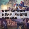 探索热门APP游戏的创意关卡：从益智到冒险的精彩体验