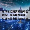 足球右边路突破技巧全解析：提高球员运球、对抗与配合能力的方法