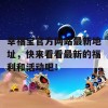 幸福宝官方网站最新地址，快来看看最新的福利和活动吧！