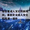 带你看成人文化的新风向，重新定义成人文化的风潮一级片