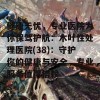 健康无忧，专业医院为你保驾护航：木叶性处理医院(38)：守护你的健康与安全，专业服务值得信赖