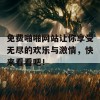 免费啪啪网站让你享受无尽的欢乐与激情，快来看看吧！