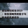 色姑娘棕粽合2019：带你领略传统粽子与时尚的完美结合