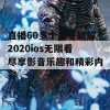 直播60多个盒子破解2020ios无限看尽享影音乐趣和精彩内容