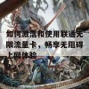 如何激活和使用联通无限流量卡，畅享无阻碍上网体验