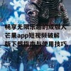 畅享无限乐趣的成版人芒果app短视频破解版下载指南与使用技巧