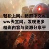 轻松上网，畅游中文www天堂网，发现更多精彩内容与资源分享平台