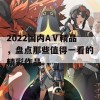 2022国内AⅤ精品，盘点那些值得一看的精彩作品