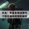 GOGOGO高清视频大全：丰富影视资源与个性化推荐的观影新平台