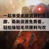 一起享受无限资源的乐趣，最新资源免费看，轻松体验无尽便利与欢乐！