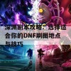 深渊副本攻略：选择适合你的DNF刷图地点与技巧