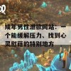 成年男性泄欲网站：一个能缓解压力、找到心灵慰藉的特别地方