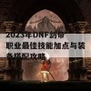 2023年DNF剑帝职业最佳技能加点与装备搭配攻略