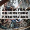 合双视频app下载无限看污版畅享无限精彩共度美好时光的最佳选择