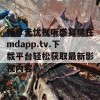 畅享无忧视听盛宴尽在mdapp.tv.下载平台轻松获取最新影视内容