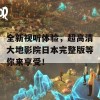 全新视听体验，超高清大地影院日本完整版等你来享受！