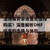 深渊疲劳会员是否值得购买？深度解析DNF玩家的选择与体验