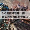 轩辕传奇34级突破与3v3竞技场攻略：提升实力与团队配合技巧分享