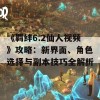 《羁绊6.2仙人视频》攻略：新界面、角色选择与副本技巧全解析