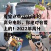 看完这些2022年的高分电影，你绝对会爱上的！2022年高分电影