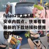 fulao2官方下载安卓内载点，快来看看最新的下载链接和使用教程吧！