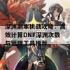 深渊副本挑战攻略：高效计算DNF深渊次数与管理工具推荐