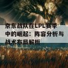 京东战队在LPL赛季中的崛起：阵容分析与战术布局解析