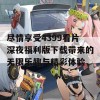 尽情享受4399看片深夜福利版下载带来的无限乐趣与精彩体验