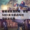 糖果萌萌消攻略：探索500+关卡挑战与社交玩法乐趣