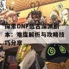 探索DNF远古深渊副本：难度解析与攻略技巧分享