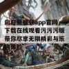 向日葵视频app官网下载在线观看污污污版带你尽享无限精彩与乐趣体验