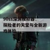 90ss深渊模拟器：探险者的天堂与全新游戏体验