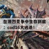 在激烈竞争中生存到底：cod16大逃杀！