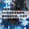 尽情享受2019年9420在线电影免费观看的精彩时刻，沉浸于无限影视乐趣之中！