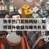 快手热门奖励揭秘：如何提升收益与曝光机会