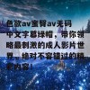 色欲av蜜臀av无码中文字幕绿帽，带你领略最刺激的成人影片世界，绝对不容错过的精彩内容！