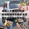 成版人芒果app短视频破解版带你畅享无限精彩内容的全新体验