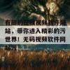 有趣的在线视频软件网站，带你进入精彩的污世界！无码视频软件网站污