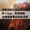 想看爽片？试试这个绿巨人app，免费破解无限观看黑科技安卓版！