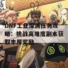 DNF工业深渊任务攻略：挑战高难度副本获取丰厚奖励